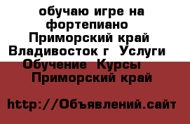 обучаю игре на фортепиано - Приморский край, Владивосток г. Услуги » Обучение. Курсы   . Приморский край